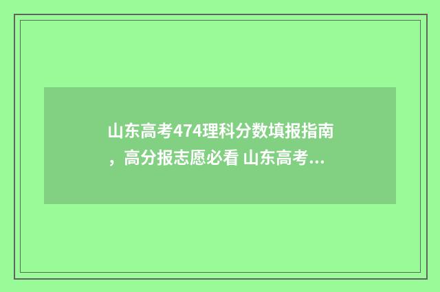 山东高考474理科分数填报指南，高分报志愿必看 山东高考477