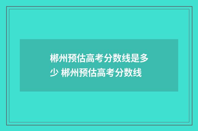 郴州预估高考分数线是多少 郴州预估高考分数线