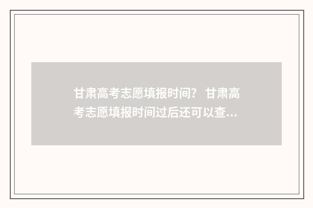 甘肃高考志愿填报时间？ 甘肃高考志愿填报时间过后还可以查看志愿吗