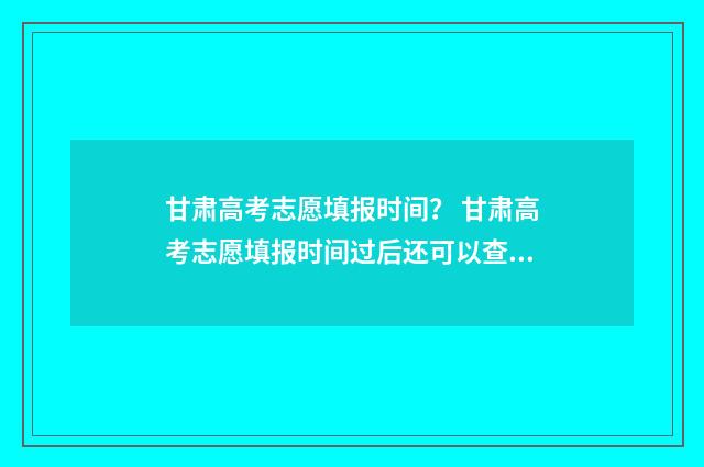 甘肃高考志愿填报时间？ 甘肃高考志愿填报时间过后还可以查看志愿吗