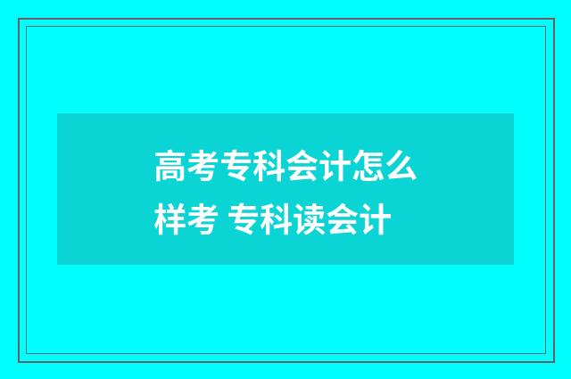 高考专科会计怎么样考 专科读会计