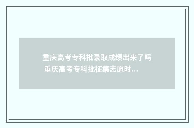 重庆高考专科批录取成绩出来了吗 重庆高考专科批征集志愿时间