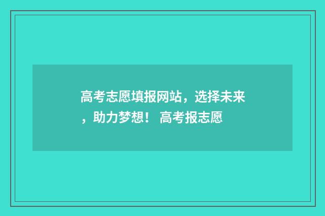 高考志愿填报网站，选择未来，助力梦想！ 高考报志愿