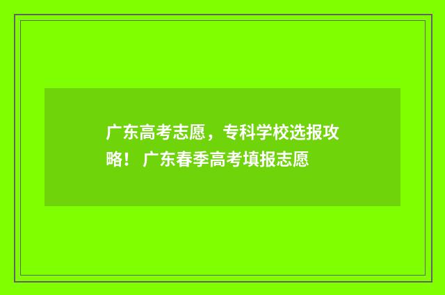广东高考志愿，专科学校选报攻略！ 广东春季高考填报志愿