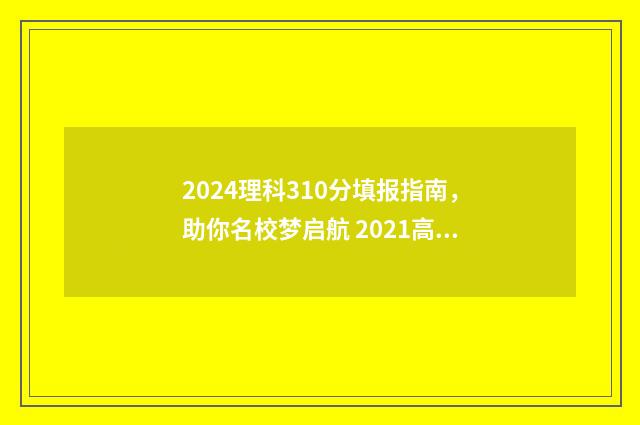 2024理科310分填报指南，助你名校梦启航 2021高考理科433分