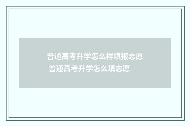 普通高考升学怎么样填报志愿 普通高考升学怎么填志愿
