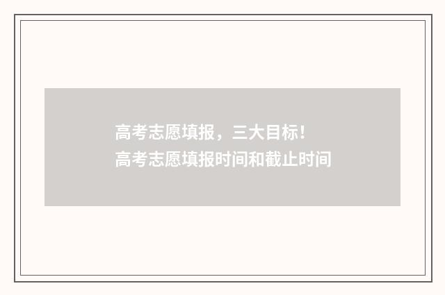 高考志愿填报，三大目标！ 高考志愿填报时间和截止时间