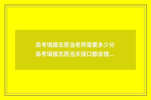 高考填报志愿当老师需要多少分 高考填报志愿当天接口都会错误吗