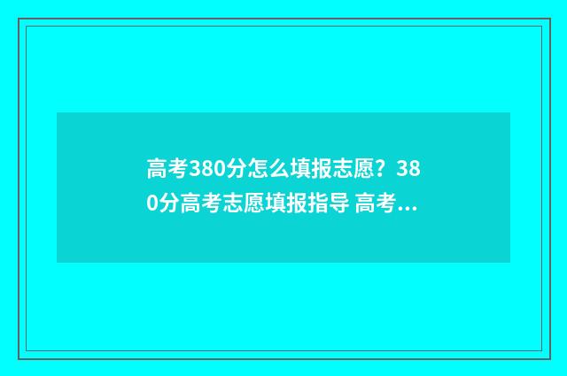 高考380分怎么填报志愿？380分高考志愿填报指导 高考380分算高吗