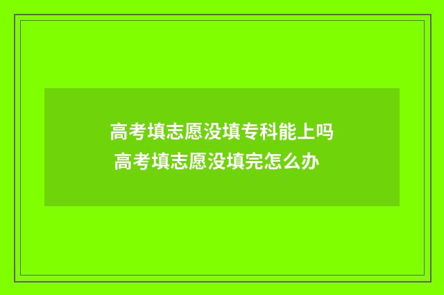 高考填志愿没填专科能上吗 高考填志愿没填完怎么办