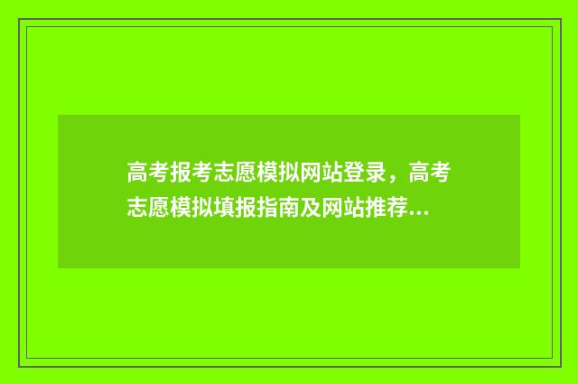 高考报考志愿模拟网站登录，高考志愿模拟填报指南及网站推荐 高考报考志愿模拟视频教程