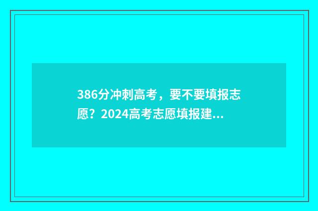 386分冲刺高考，要不要填报志愿？2024高考志愿填报建议 高考386分好吗