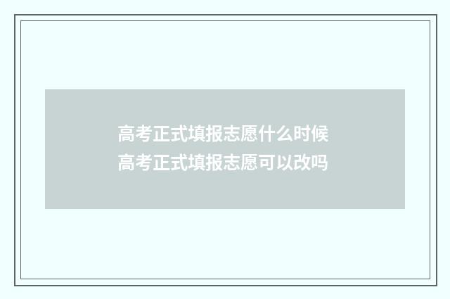 高考正式填报志愿什么时候 高考正式填报志愿可以改吗