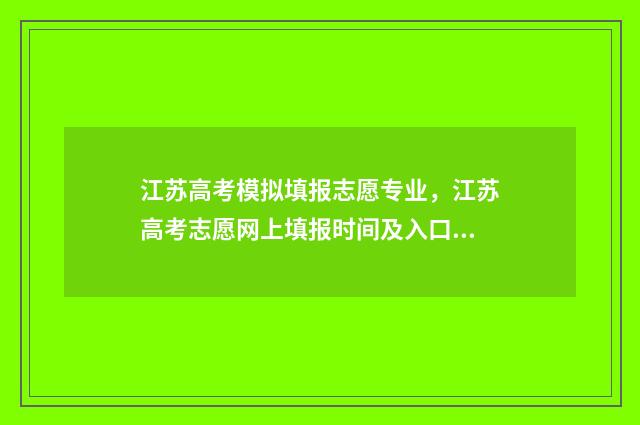 江苏高考模拟填报志愿专业，江苏高考志愿网上填报时间及入口 江苏高考模拟填报志愿密码是什么