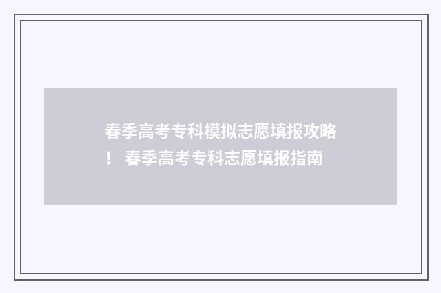 春季高考专科模拟志愿填报攻略！ 春季高考专科志愿填报指南