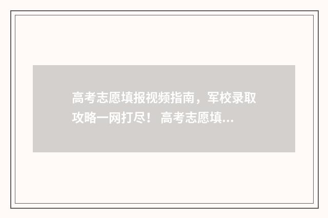 高考志愿填报视频指南,军校录取攻略一网打尽! 高考志愿填报视频流程