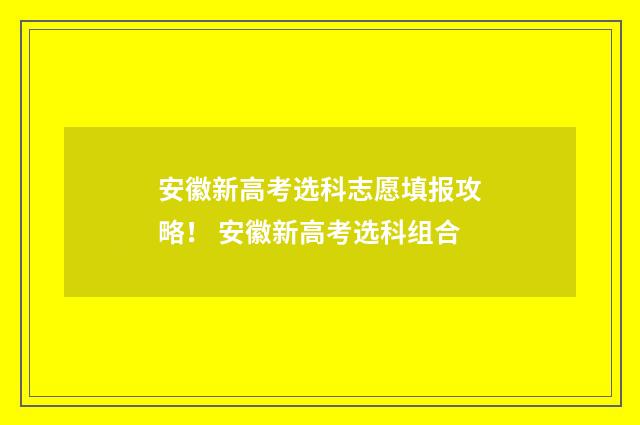 安徽新高考选科志愿填报攻略！ 安徽新高考选科组合