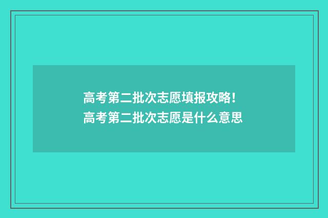 高考第二批次志愿填报攻略！ 高考第二批次志愿是什么意思