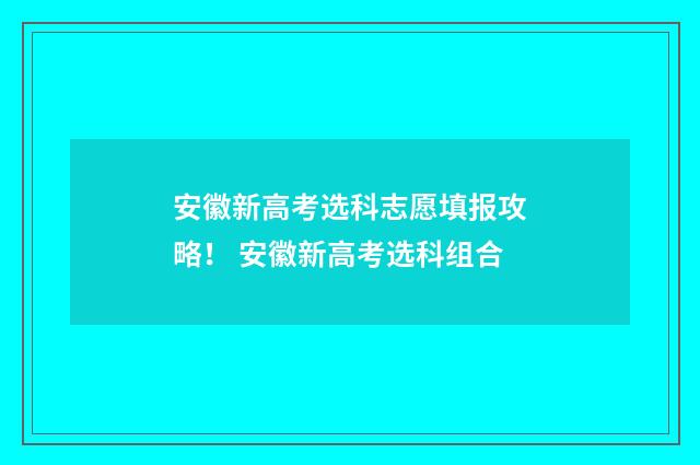 安徽新高考选科志愿填报攻略！ 安徽新高考选科组合