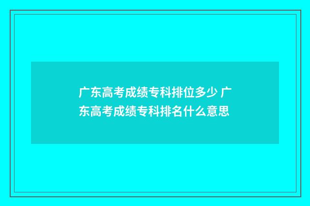 广东高考成绩专科排位多少 广东高考成绩专科排名什么意思