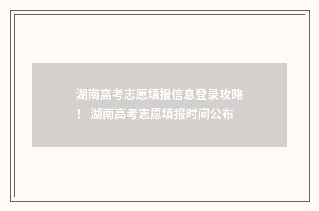 湖南高考志愿填报信息登录攻略！ 湖南高考志愿填报时间公布