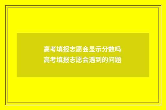 高考填报志愿会显示分数吗 高考填报志愿会遇到的问题