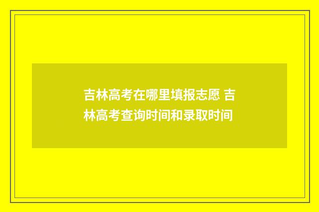 吉林高考在哪里填报志愿 吉林高考查询时间和录取时间