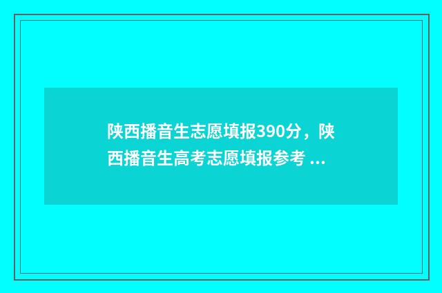陕西播音生志愿填报390分,陕西播音生高考志愿填报参考 陕西播音艺考通过率