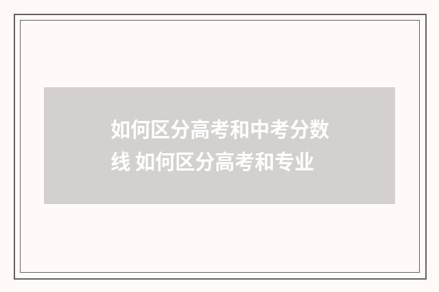 如何区分高考和中考分数线 如何区分高考和专业
