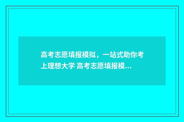 高考志愿填报模拟，一站式助你考上理想大学 高考志愿填报模板完整版