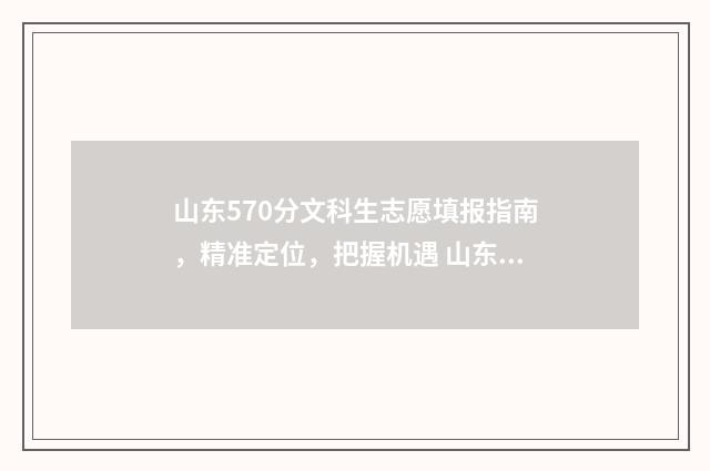 山东570分文科生志愿填报指南，精准定位，把握机遇 山东570分文科生可以报哪些大学