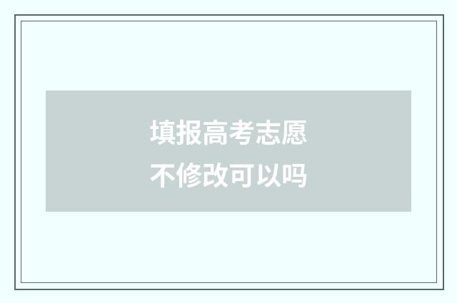 填报高考志愿不修改可以吗