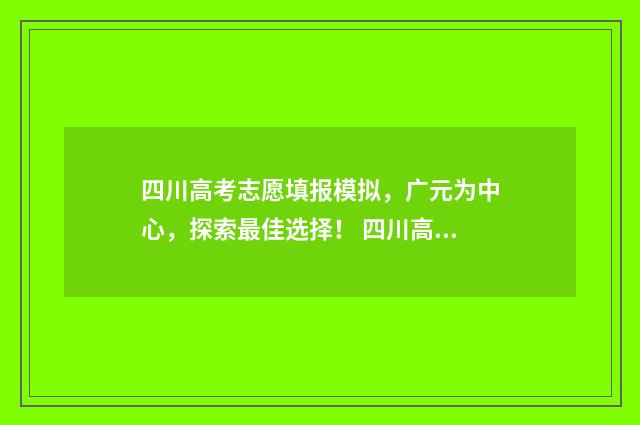 四川高考志愿填报模拟，广元为中心，探索最佳选择！ 四川高考志愿填报可以填多少个志愿