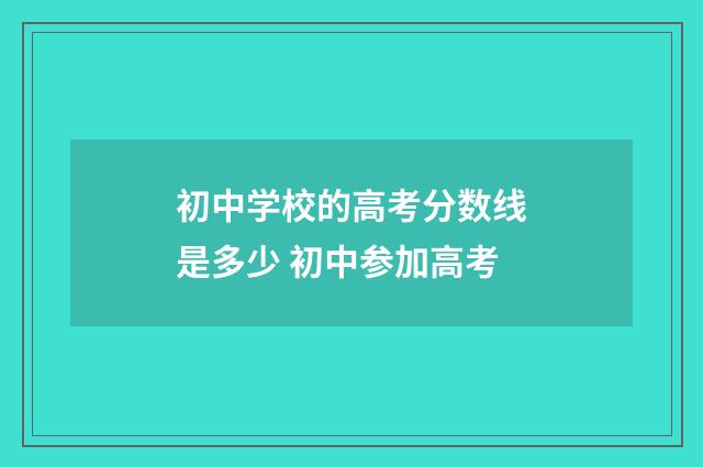初中学校的高考分数线是多少 初中参加高考