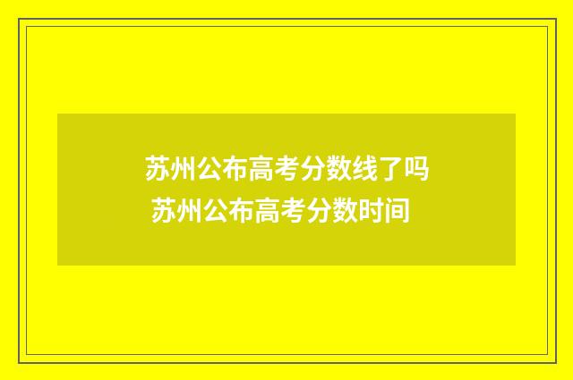 苏州公布高考分数线了吗 苏州公布高考分数时间