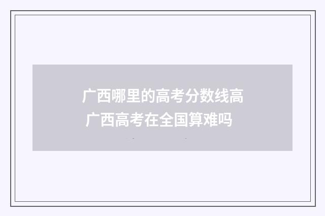 广西哪里的高考分数线高 广西高考在全国算难吗