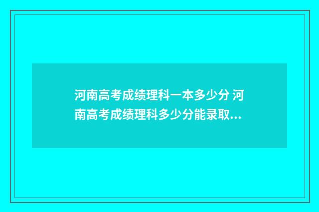 河南高考成绩理科一本多少分 河南高考成绩理科多少分能录取啊