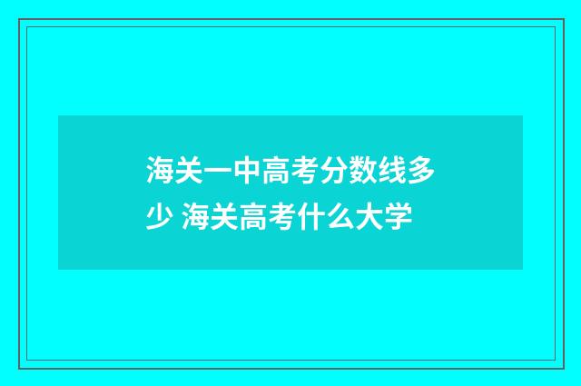 海关一中高考分数线多少 海关高考什么大学