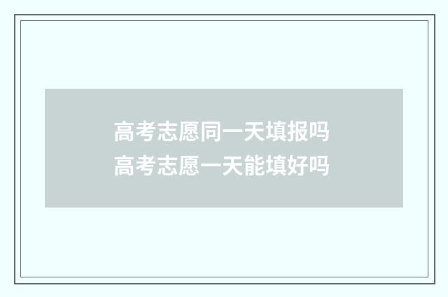 高考志愿同一天填报吗 高考志愿一天能填好吗