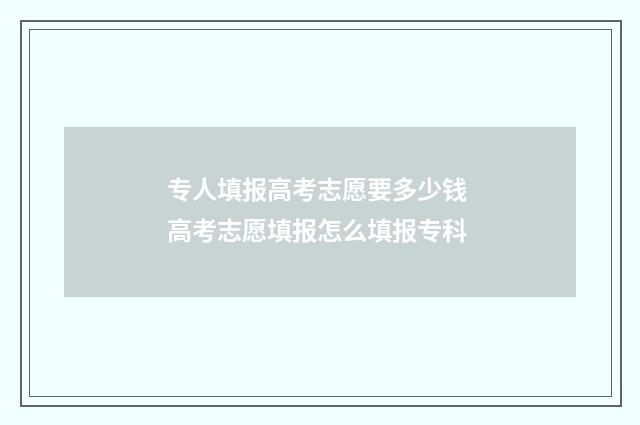 专人填报高考志愿要多少钱 高考志愿填报怎么填报专科