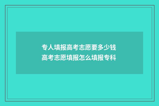 专人填报高考志愿要多少钱 高考志愿填报怎么填报专科
