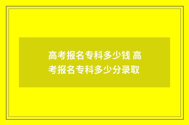 高考报名专科多少钱 高考报名专科多少分录取