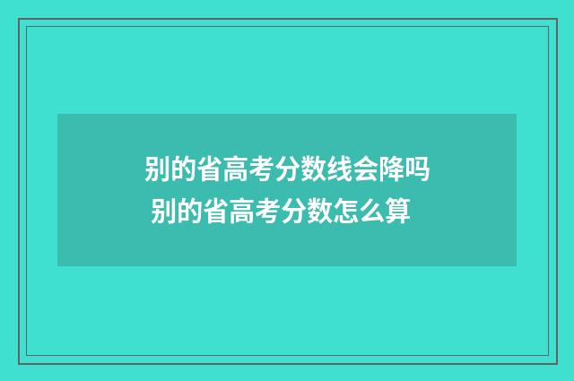别的省高考分数线会降吗 别的省高考分数怎么算