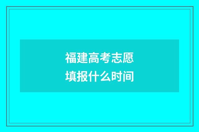 福建高考志愿填报什么时间
