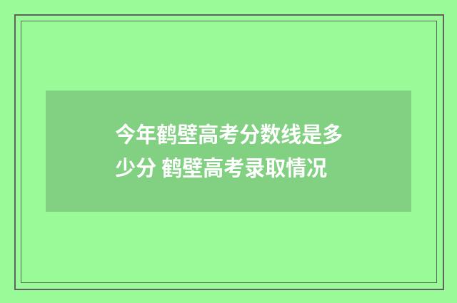 今年鹤壁高考分数线是多少分 鹤壁高考录取情况