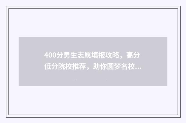 400分男生志愿填报攻略，高分低分院校推荐，助你圆梦名校！ 男孩400分是上本科还是专科好