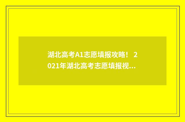 湖北高考A1志愿填报攻略！ 2021年湖北高考志愿填报视频