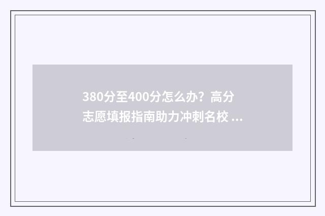 380分至400分怎么办？高分志愿填报指南助力冲刺名校 380+400分