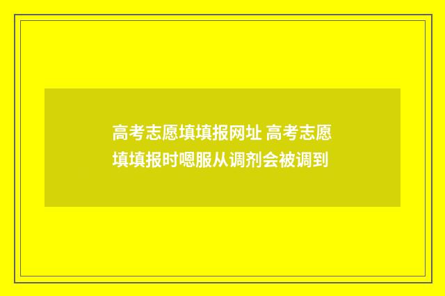高考志愿填填报网址 高考志愿填填报时嗯服从调剂会被调到