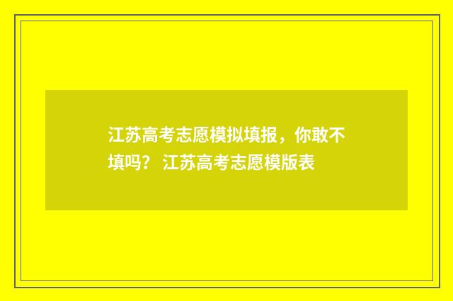 江苏高考志愿模拟填报，你敢不填吗？ 江苏高考志愿模版表